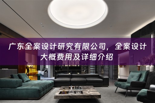 广东全案设计研究有限公司，全案设计大概费用及详细介绍 