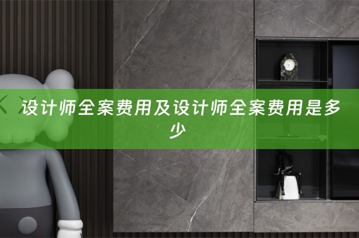 设计师全案费用及设计师全案费用是多少 