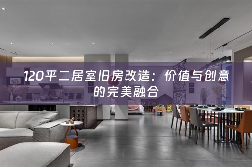 120平二居室旧房改造：价值与创意的完美融合