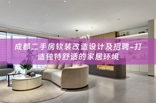 成都二手房改造设计及招聘-打造独特舒适的家居环境