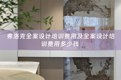 弗洛克全案设计培训费用及全案设计培训费用多少钱 