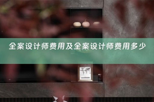 全案设计师费用及全案设计师费用多少 