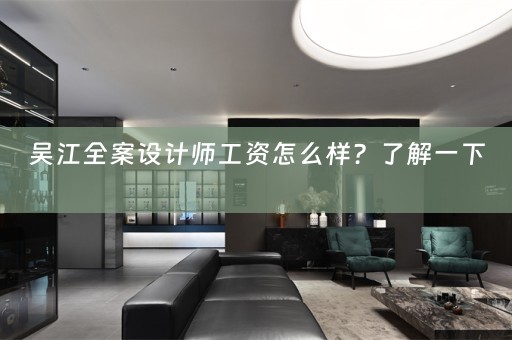 吴江全案设计师工资怎么样？了解一下 