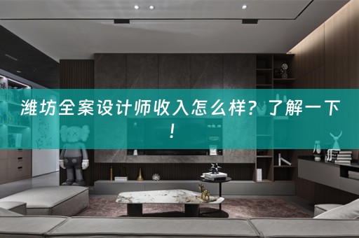 潍坊全案设计师收入怎么样？了解一下！ 