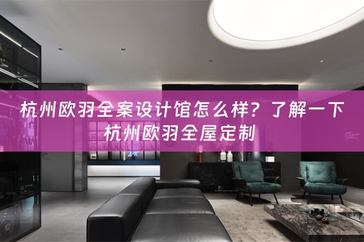 杭州欧羽全案设计馆怎么样？了解一下杭州欧羽 
