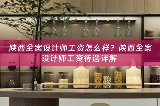 陕西全案设计师工资怎么样？陕西全案设计师工资待遇详解 