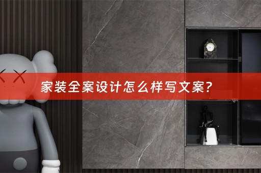 家装全案设计怎么样写文案？ 