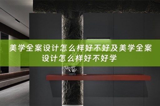 美学全案设计怎么样好不好及美学全案设计怎么样好不好学 