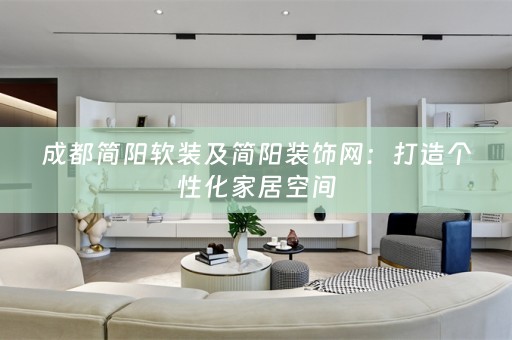 成都简阳及简阳装饰网：打造个性化家居空间
