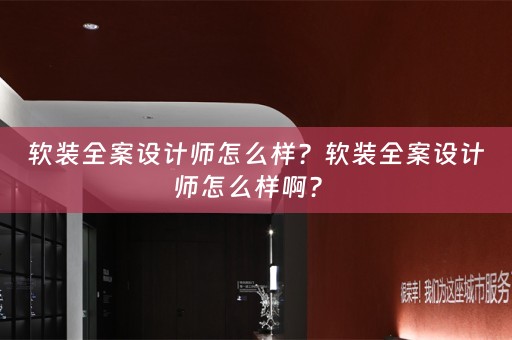 软装全案设计师怎么样？软装全案设计师怎么样啊？ 