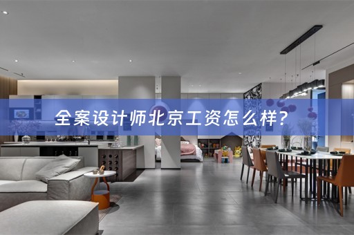 全案设计师北京工资怎么样？ 