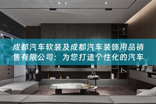 成都汽车及成都汽车装饰用品销售有限公司：为您打造个性化的汽车内饰