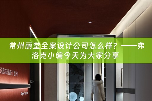 常州丽堂全案设计公司怎么样？——弗洛克小编今天为大家分享 