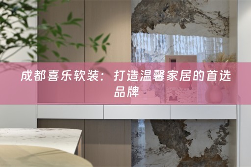 成都喜乐：打造温馨家居的首选品牌