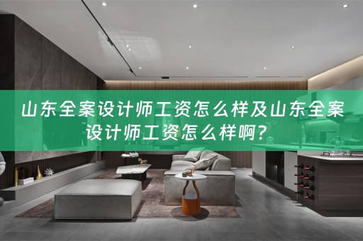 山东全案设计师工资怎么样及山东全案设计师工资怎么样啊？ 
