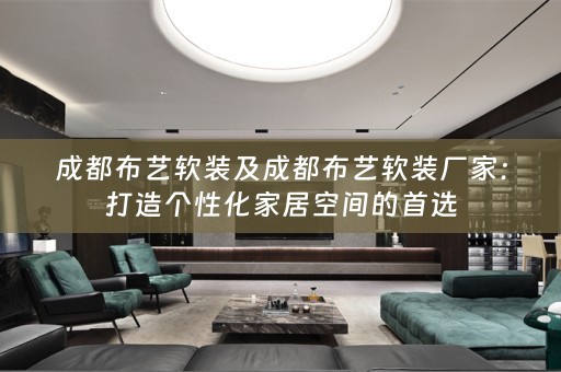 成都布艺厂家：打造个性化家居空间的首选