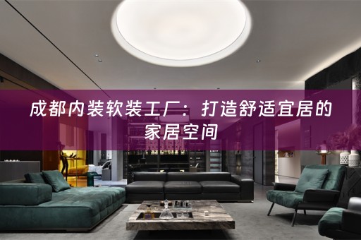 成都内装工厂：打造舒适宜居的家居空间