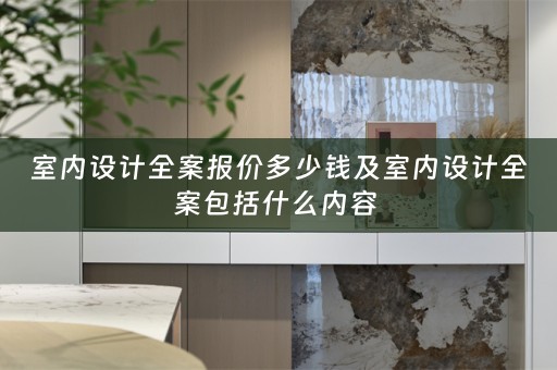 室内设计全案报价多少钱及室内设计全案包括什么内容 