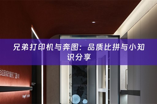 兄弟打印机与奔图：品质比拼与小知识分享