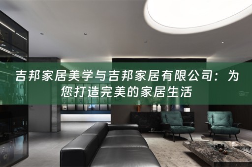 吉邦家居美学与吉邦家居有限公司：为您打造完美的家居生活
