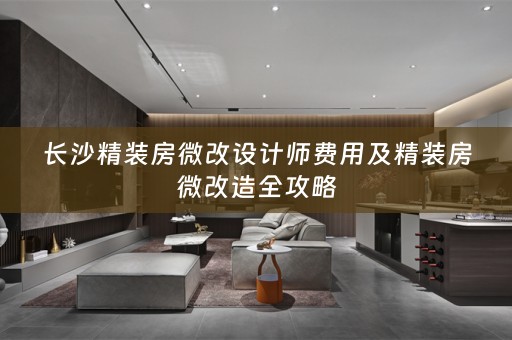 长沙精装房微改设计师费用及精装房微改造全攻略