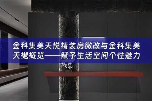 金科集美天悦精装房微改与金科集美天樾概览——赋予生活空间个性魅力