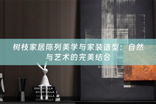 树枝家居陈列美学与家装造型：自然与艺术的完美结合