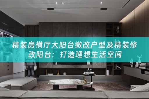 精装房横厅大阳台微改户型及精装修改阳台：打造理想生活空间