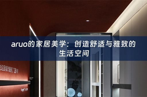 aruo的家居美学：创造舒适与雅致的生活空间
