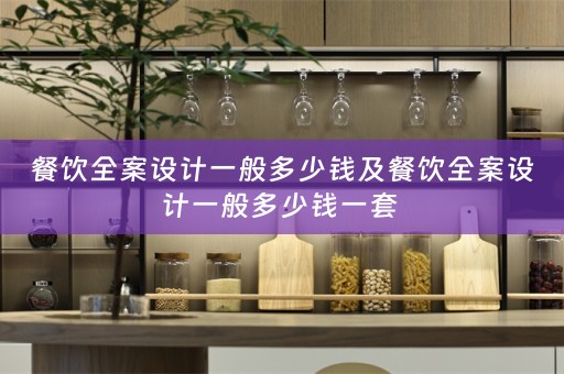 餐饮全案设计一般多少钱及餐饮全案设计一般多少钱一套 