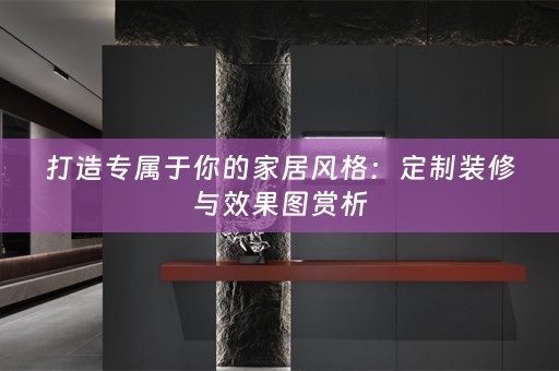 打造专属于你的家居风格：定制装修与效果图赏析