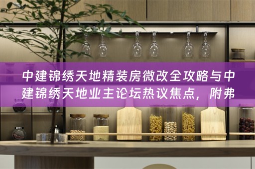 中建锦绣天地精装房微改全攻略与中建锦绣天地业主论坛热议焦点，附弗洛克全屋定制小贴士