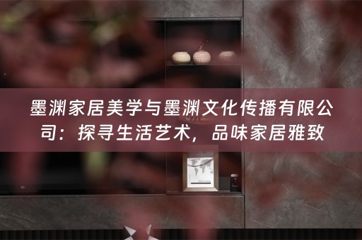 墨渊家居美学与墨渊文化传播有限公司：探寻生活艺术，品味家居雅致