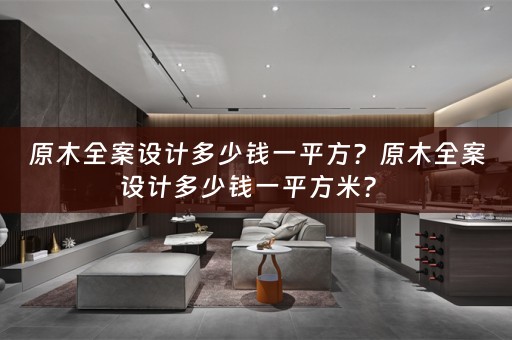 原木全案设计多少钱一平方？原木全案设计多少钱一平方米？ 