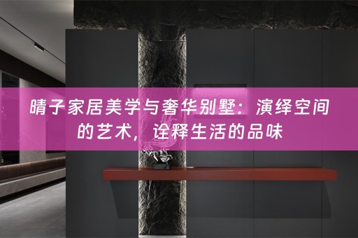 晴子家居美学与奢华别墅：演绎空间的艺术，诠释生活的品味