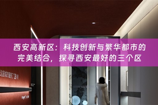 西安高新区：科技创新与繁华都市的完美结合，探寻西安最好的三个区
