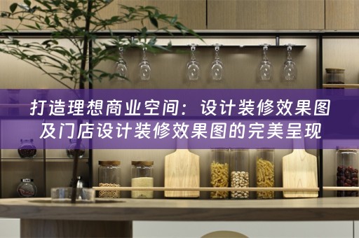 打造理想商业空间：设计装修效果图及门店设计装修效果图的完美呈现