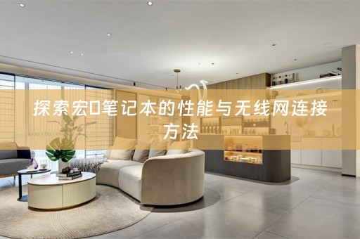 探索宏碁笔记本的性能与无线网连接方法