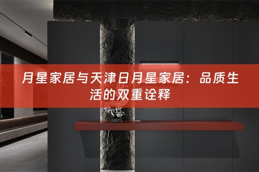 月星家居与天津日月星家居：品质生活的双重诠释