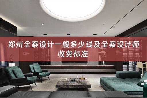 郑州全案设计一般多少钱及全案设计师收费标准 