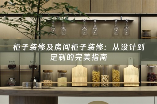 柜子装修及房间柜子装修：从设计到定制的完美指南