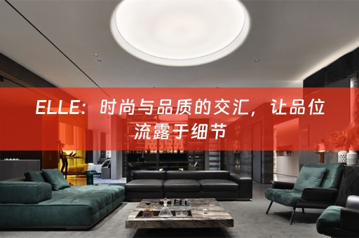 ELLE：时尚与品质的交汇，让品位流露于细节