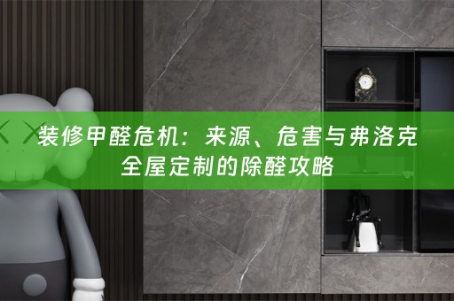 装修甲醛危机：来源、危害与弗洛克的除醛攻略