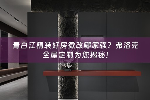 青白江精装好房微改哪家强？弗洛克为您揭秘！