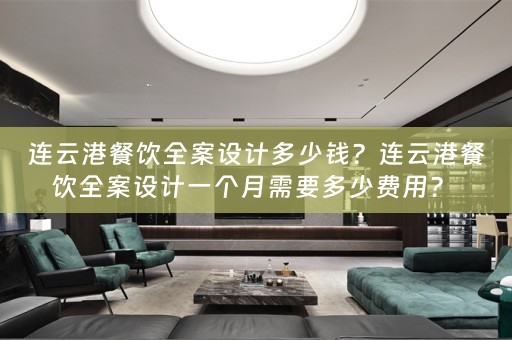 连云港餐饮全案设计多少钱？连云港餐饮全案设计一个月需要多少费用？ 