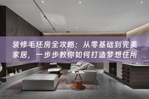 装修毛坯房全攻略：从零基础到完美家居，一步步教你如何打造梦想住所！