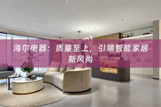 海尔电器：质量至上，引领智能家居新风尚