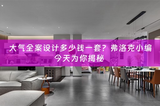 大气全案设计多少钱一套？弗洛克小编今天为你揭秘 