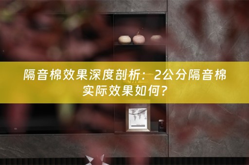 隔音棉效果深度剖析：2公分隔音棉实际效果如何？
