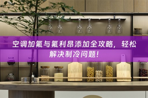 空调加氟与氟利昂添加全攻略，轻松解决制冷问题！